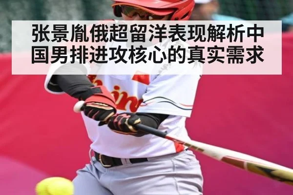 张景胤俄超留洋表现解析中国男排进攻核心的真实需求