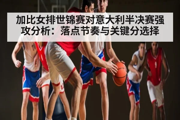 加比女排世锦赛对意大利半决赛强攻分析：落点节奏与关键分选择