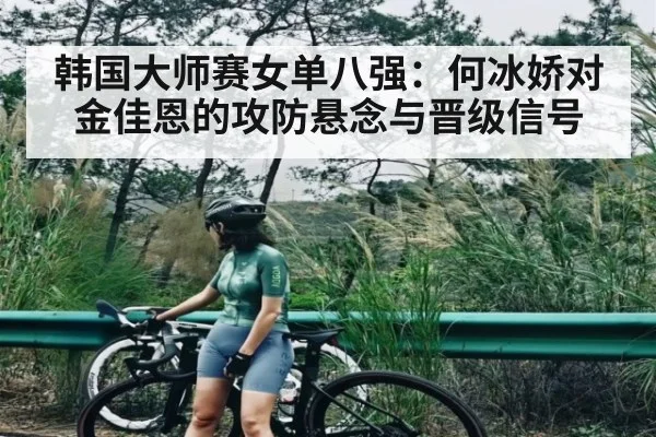 韩国大师赛女单八强:何冰娇对金佳恩的攻防悬念与晋级信号